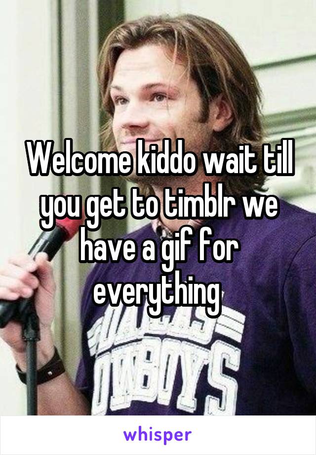 Welcome kiddo wait till you get to timblr we have a gif for everything 