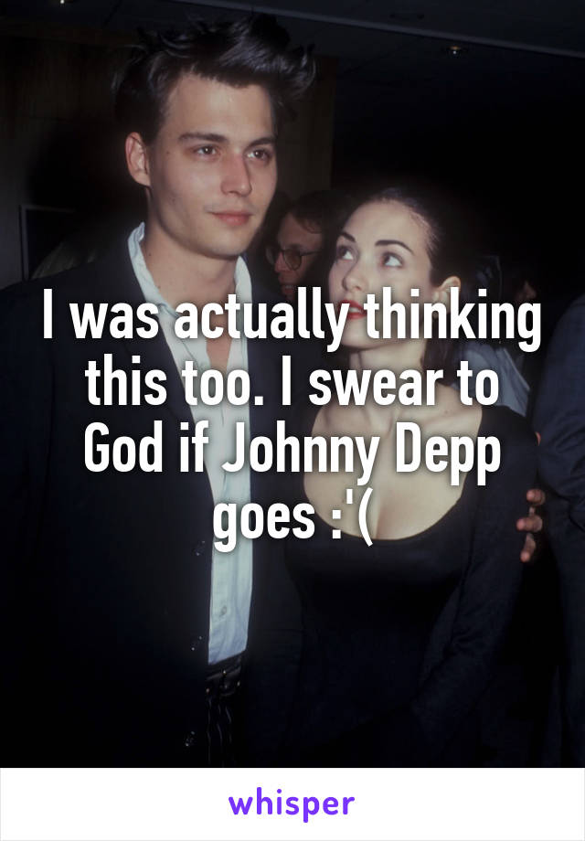 I was actually thinking this too. I swear to God if Johnny Depp goes :'(