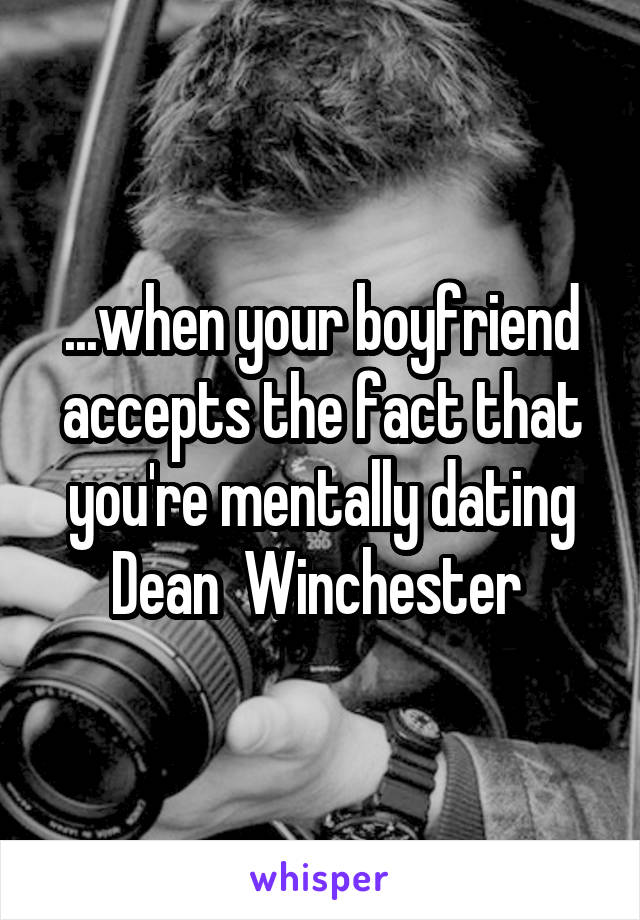 ...when your boyfriend accepts the fact that you're mentally dating Dean  Winchester 