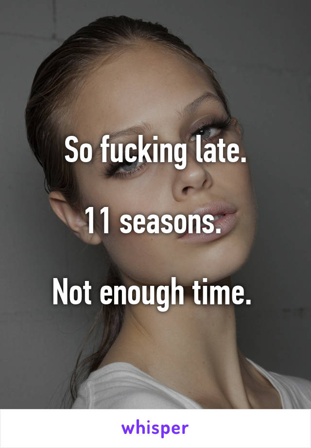 So fucking late.

11 seasons. 

Not enough time. 