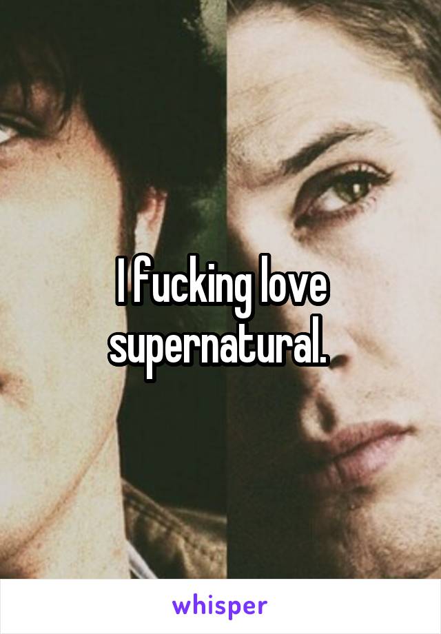 I fucking love supernatural. 