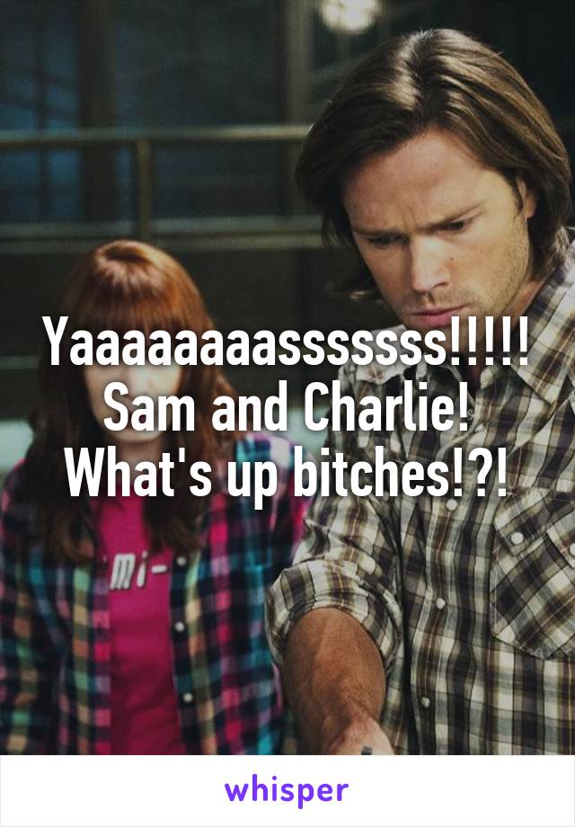 Yaaaaaaaasssssss!!!!! Sam and Charlie! What's up bitches!?!