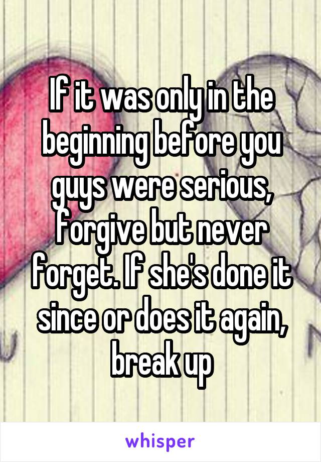 If it was only in the beginning before you guys were serious, forgive but never forget. If she's done it since or does it again, break up