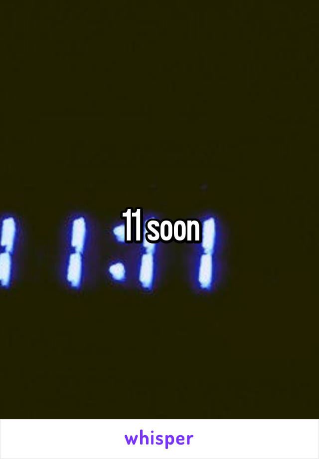 11 soon