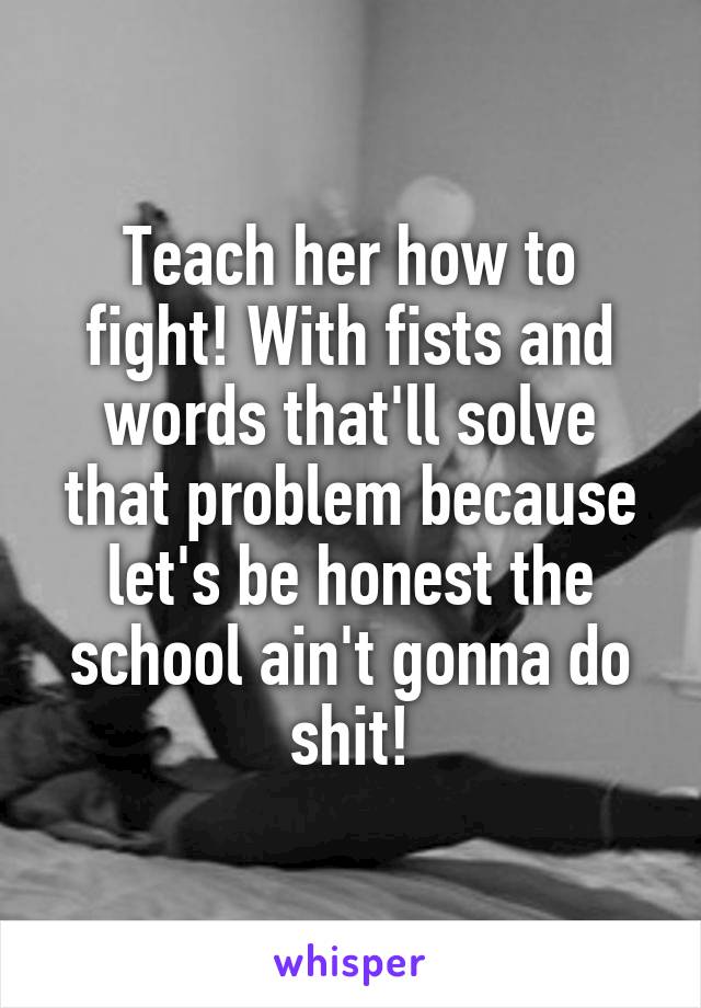 Teach her how to fight! With fists and words that'll solve that problem because let's be honest the school ain't gonna do shit!