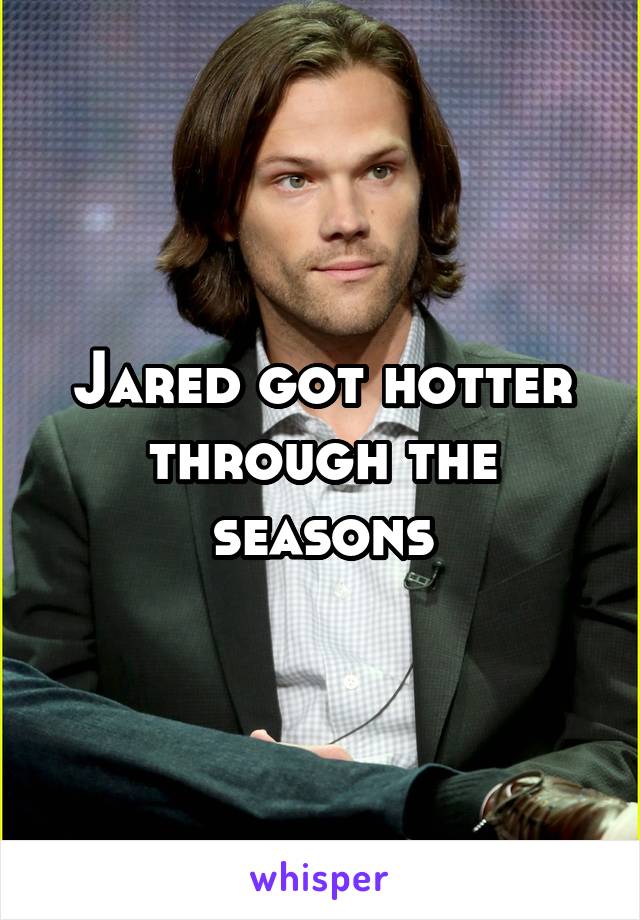 Jared got hotter through the seasons