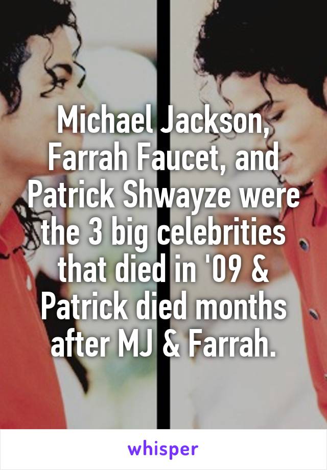 Michael Jackson, Farrah Faucet, and Patrick Shwayze were the 3 big celebrities that died in '09 & Patrick died months after MJ & Farrah.