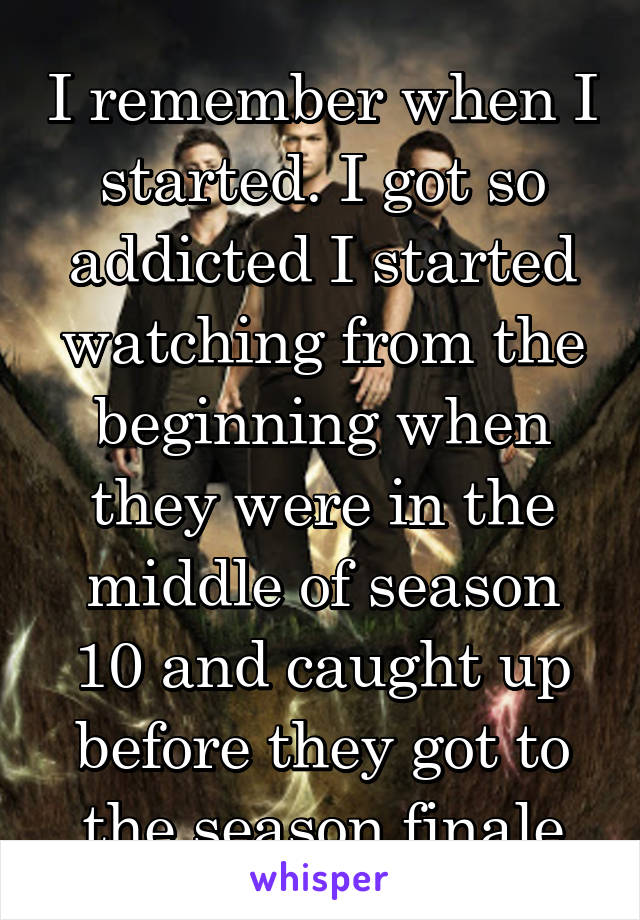 I remember when I started. I got so addicted I started watching from the beginning when they were in the middle of season 10 and caught up before they got to the season finale