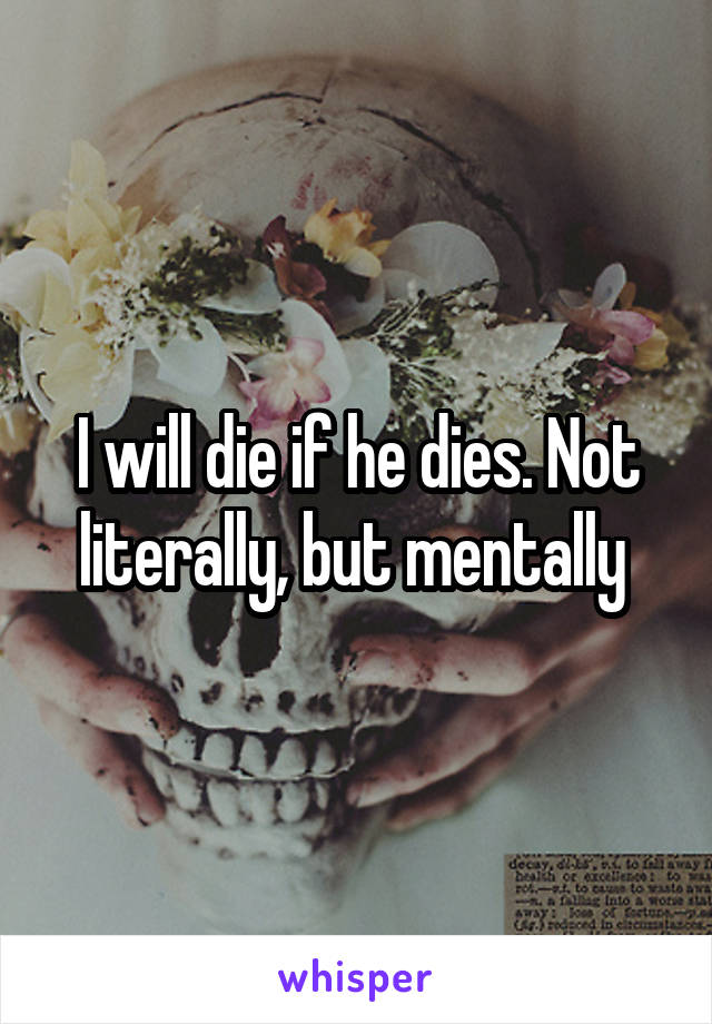 I will die if he dies. Not literally, but mentally 