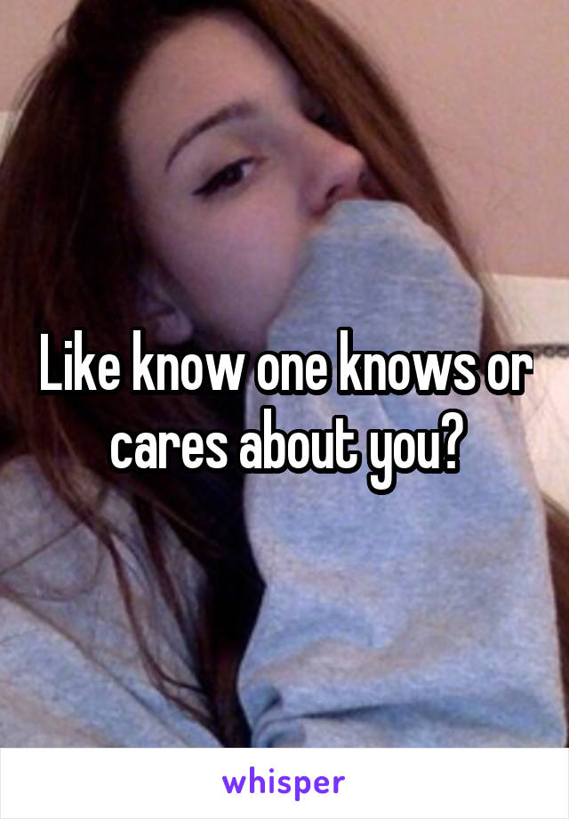 Like know one knows or cares about you?