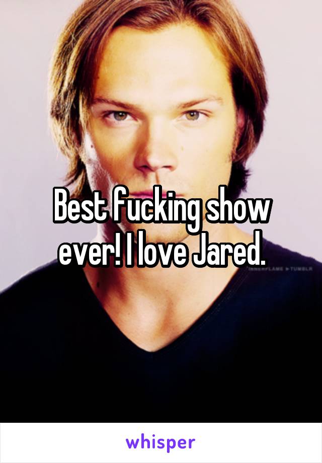 Best fucking show ever! I love Jared.