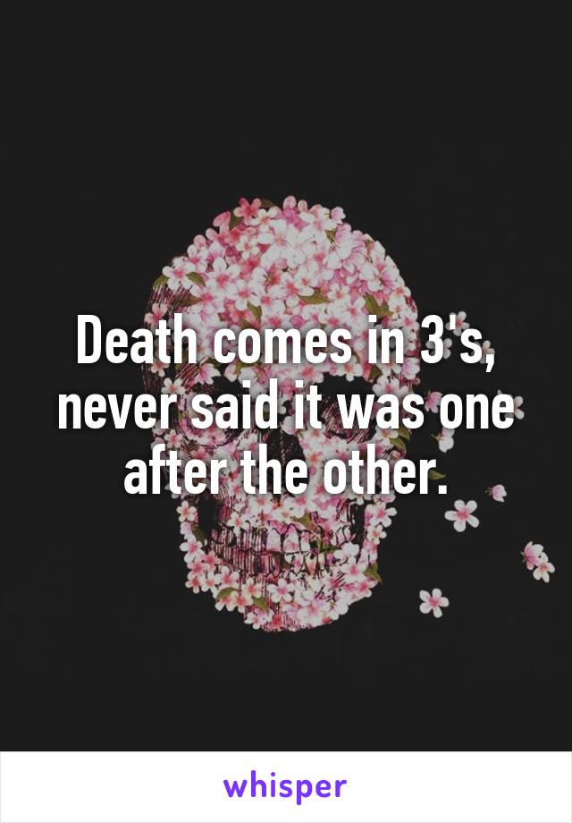 Death comes in 3's, never said it was one after the other.