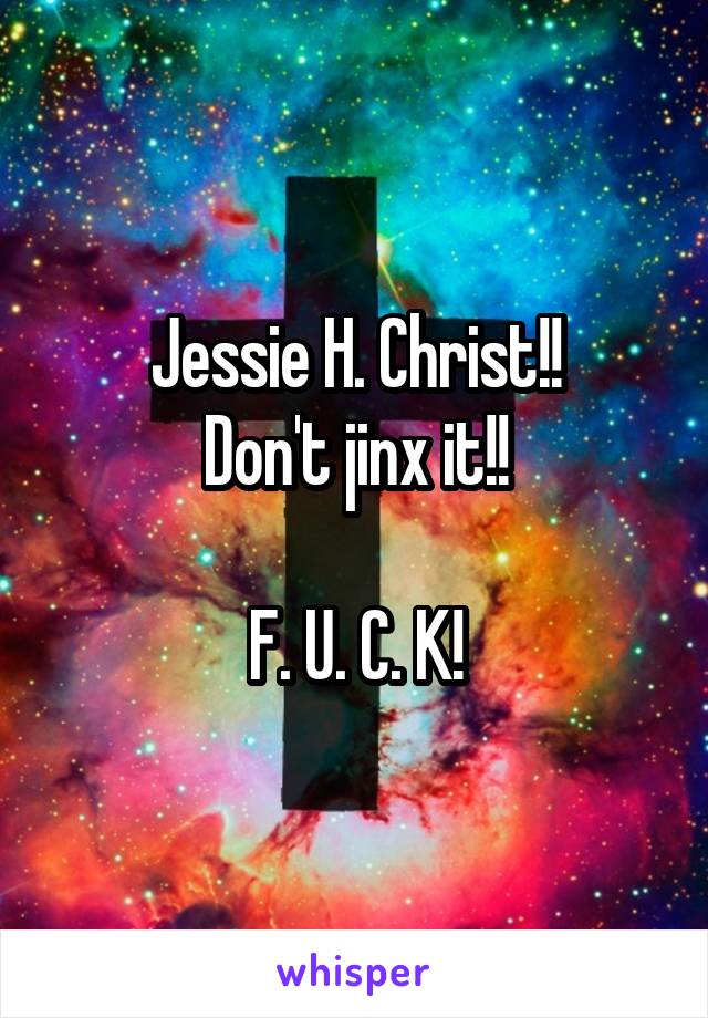 Jessie H. Christ!!
Don't jinx it!!

F. U. C. K!