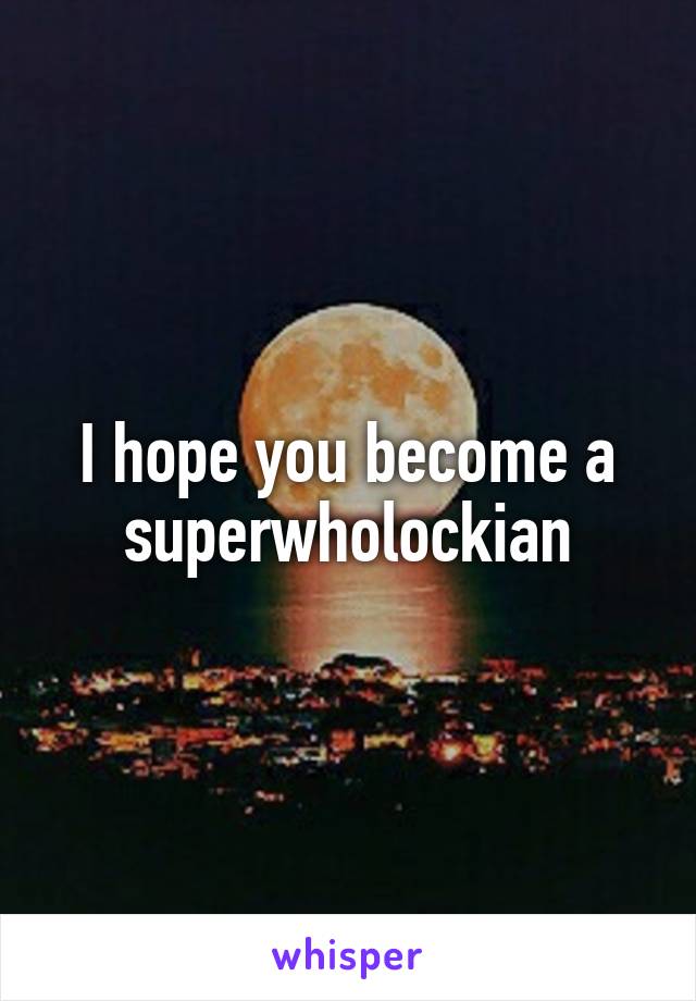 I hope you become a superwholockian