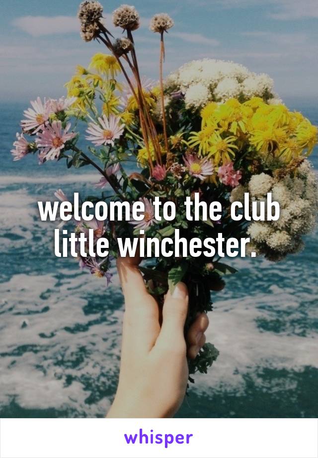 welcome to the club little winchester. 