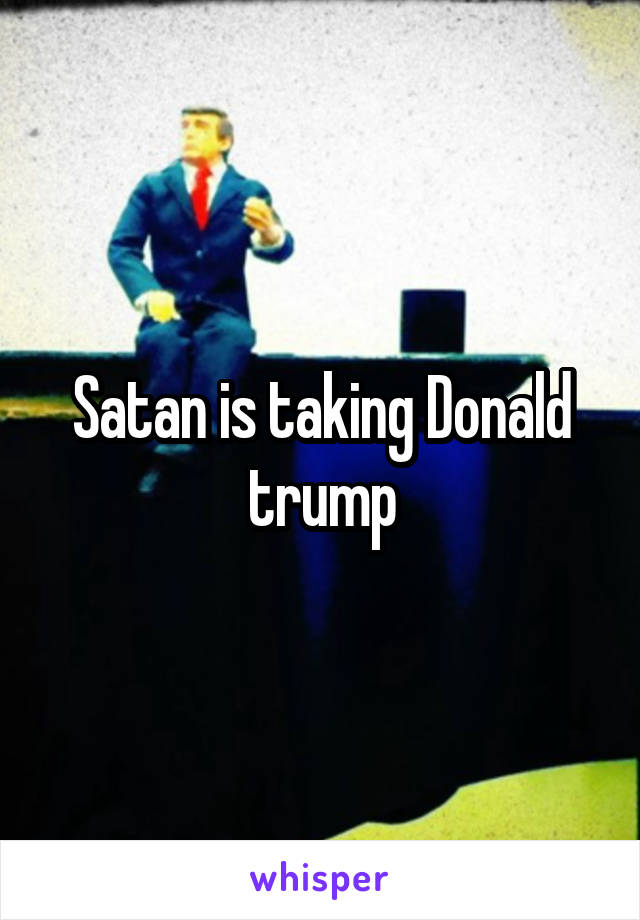 Satan is taking Donald trump