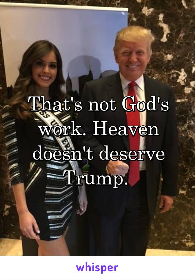 That's not God's work. Heaven doesn't deserve Trump. 