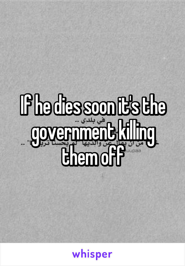 If he dies soon it's the government killing them off