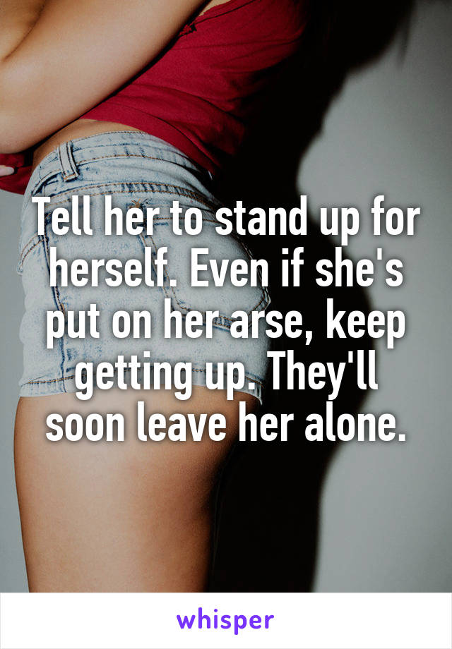 Tell her to stand up for herself. Even if she's put on her arse, keep getting up. They'll soon leave her alone.