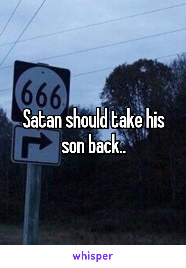 Satan should take his son back..