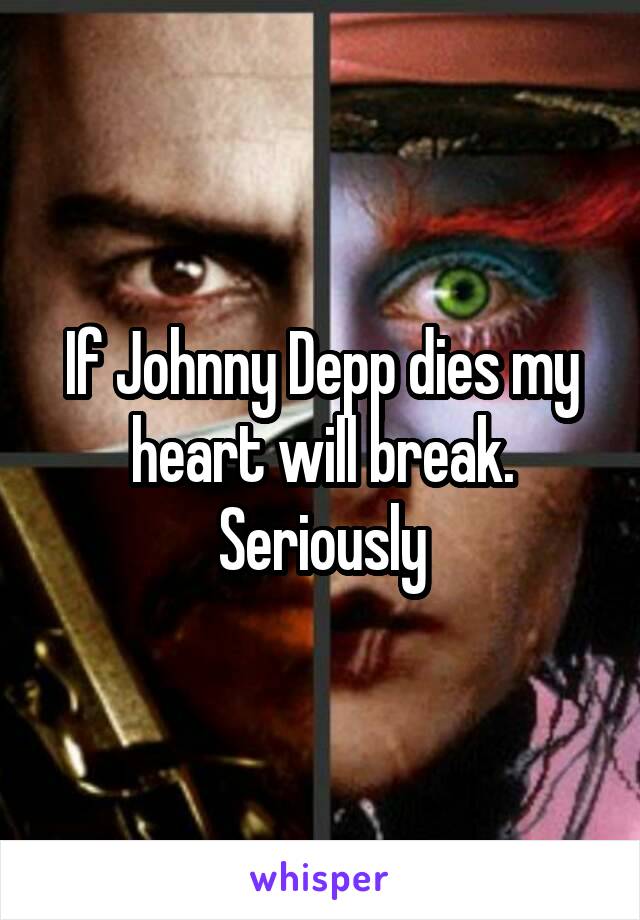 If Johnny Depp dies my heart will break. Seriously