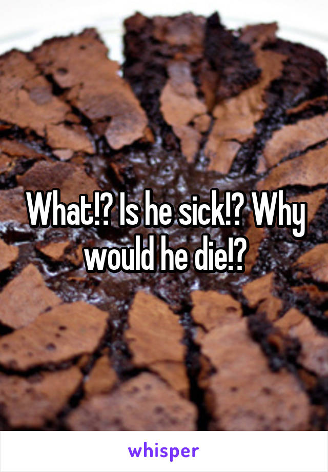 What!? Is he sick!? Why would he die!?