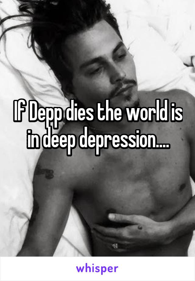 If Depp dies the world is in deep depression....
