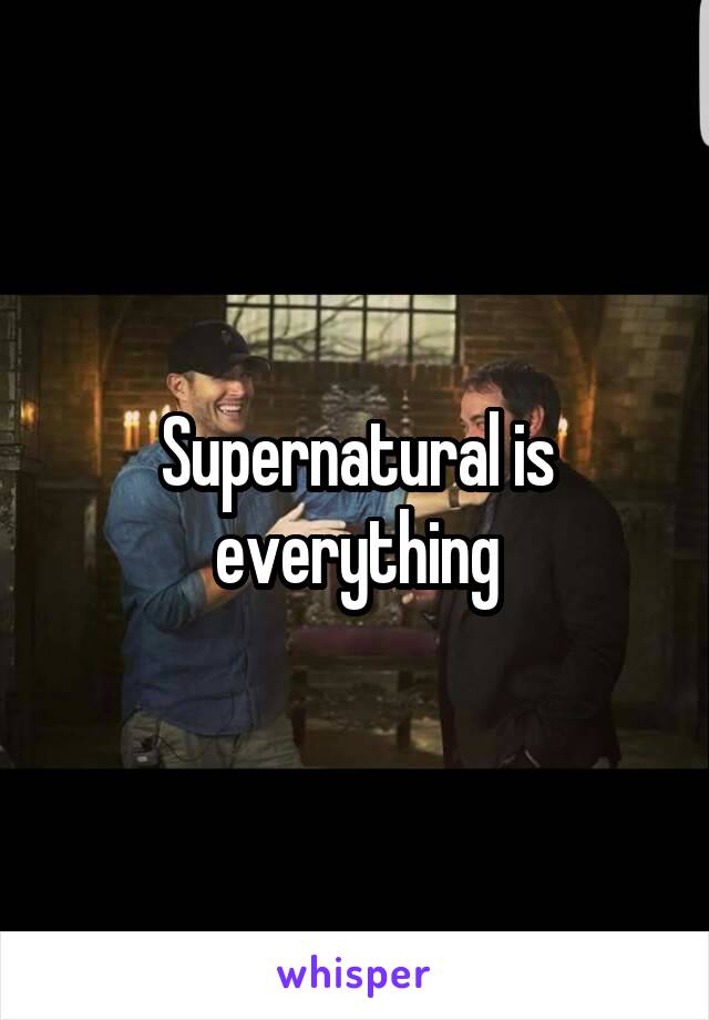 Supernatural is everything