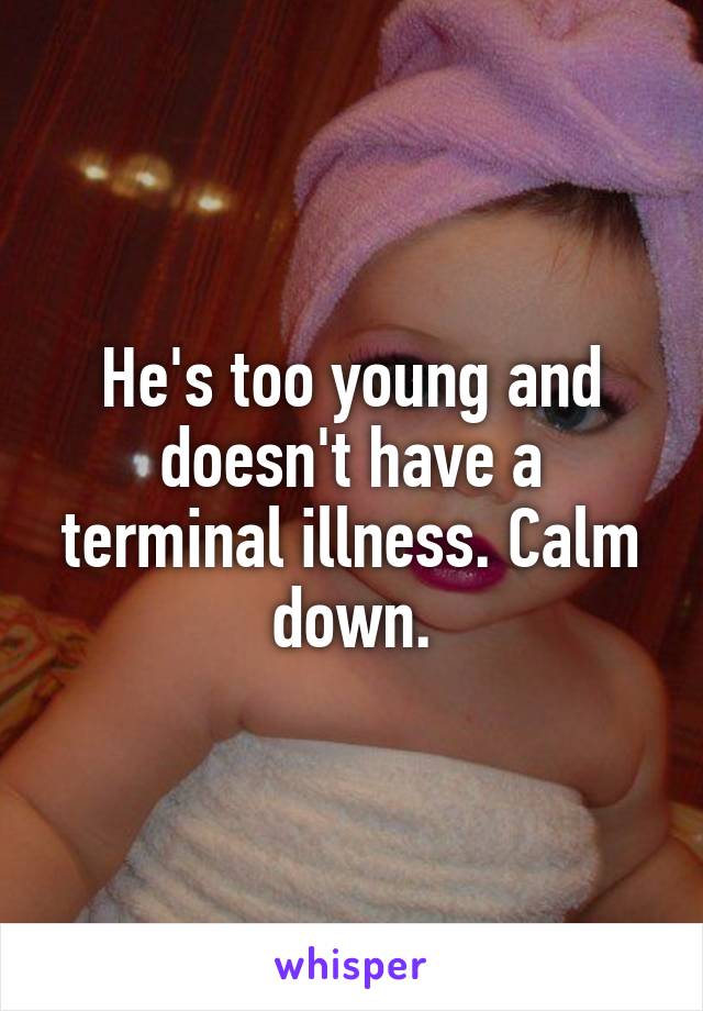 He's too young and doesn't have a terminal illness. Calm down.