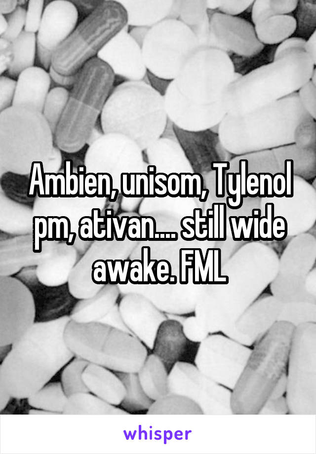 Ambien, unisom, Tylenol pm, ativan.... still wide awake. FML