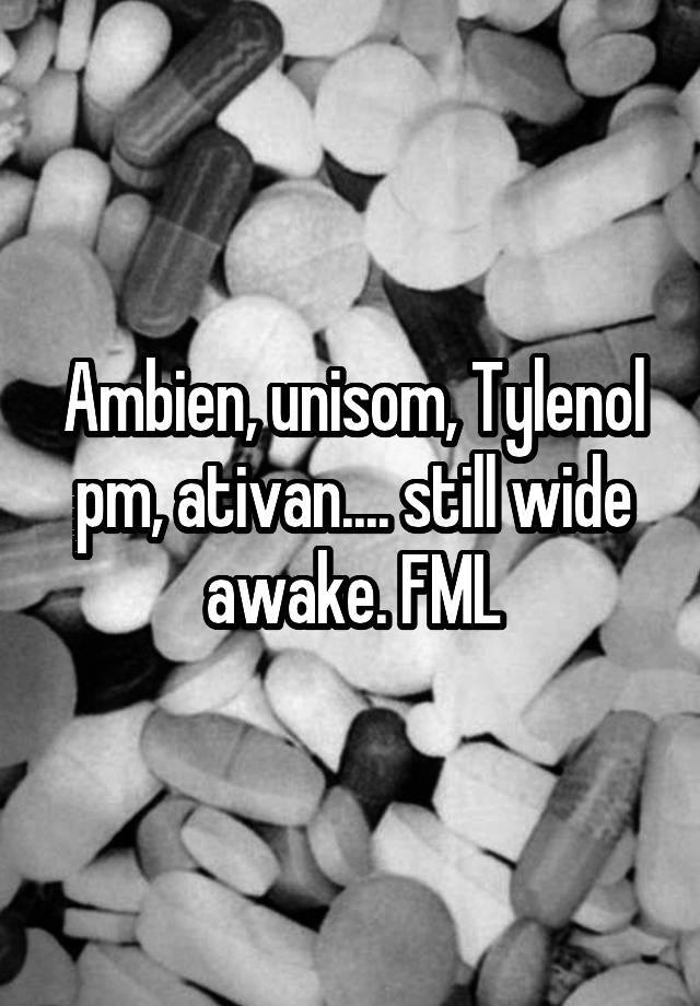 Ambien, unisom, Tylenol pm, ativan.... still wide awake. FML