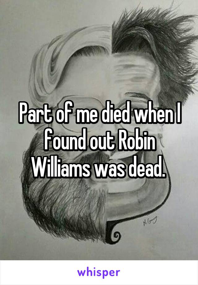 Part of me died when I found out Robin Williams was dead. 