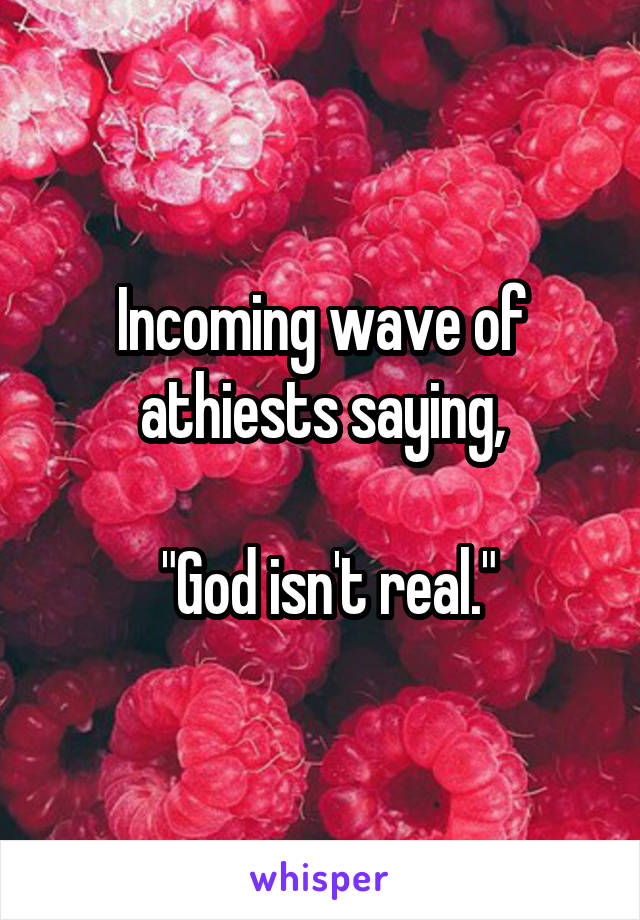Incoming wave of athiests saying,

 "God isn't real."