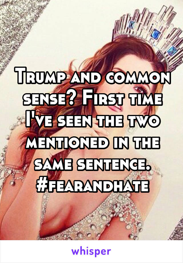 Trump and common sense? First time I've seen the two mentioned in the same sentence. #fearandhate