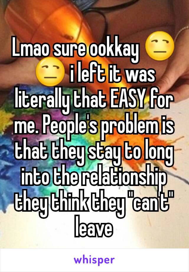 Lmao sure ookkay 😒😒 i left it was literally that EASY for me. People's problem is that they stay to long into the relationship they think they "can't" leave