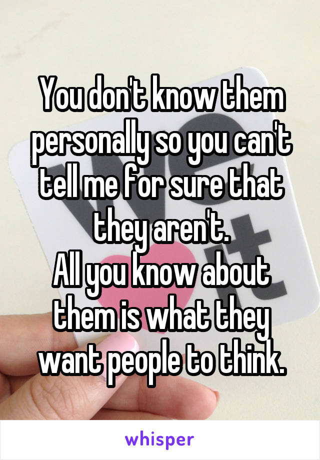 You don't know them personally so you can't tell me for sure that they aren't.
All you know about them is what they want people to think.