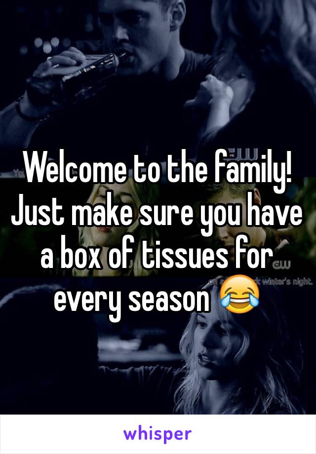 Welcome to the family! Just make sure you have a box of tissues for every season 😂