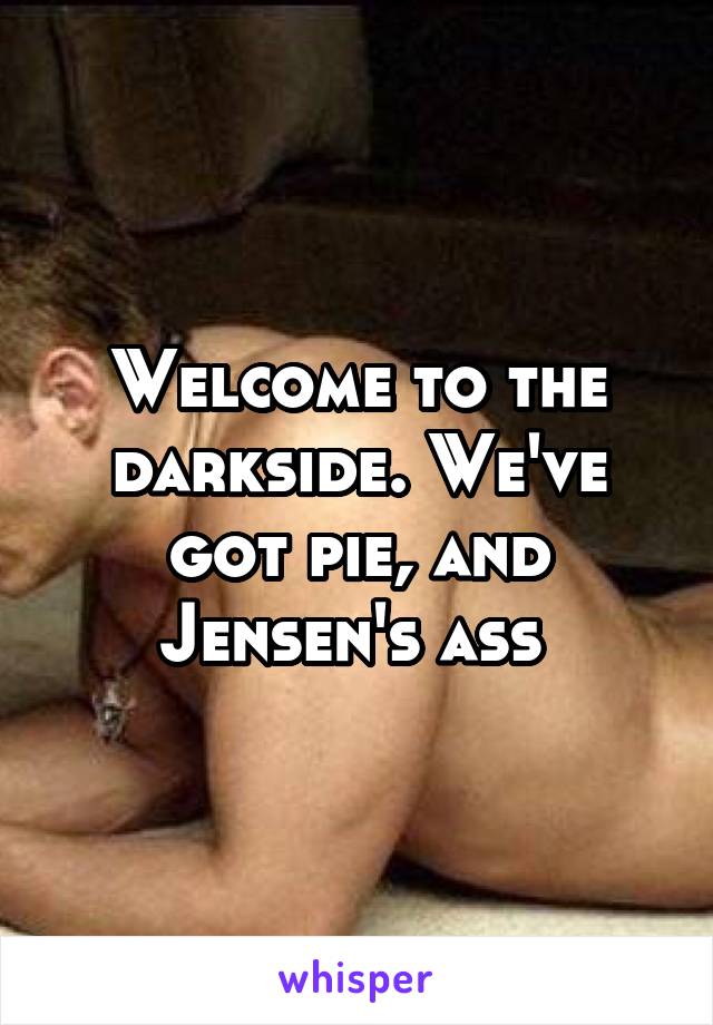 Welcome to the darkside. We've got pie, and Jensen's ass 