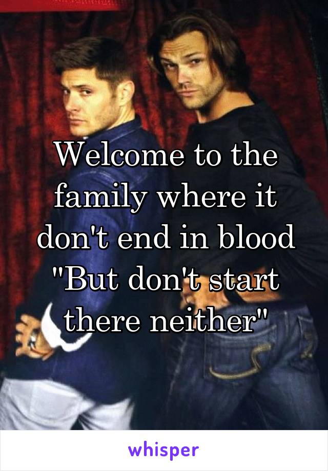 Welcome to the family where it don't end in blood
"But don't start there neither"