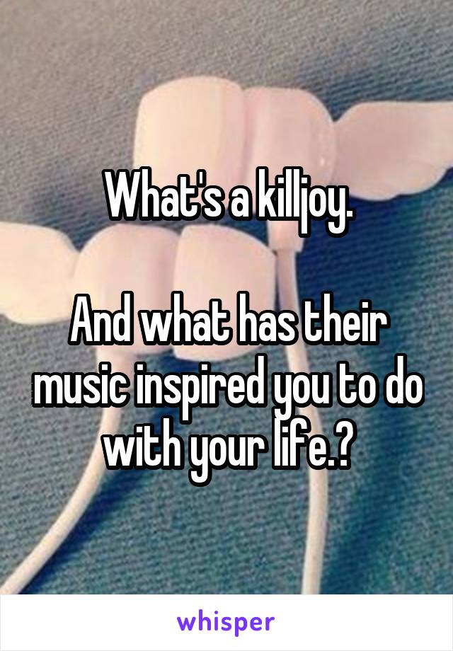 What's a killjoy.

And what has their music inspired you to do with your life.?