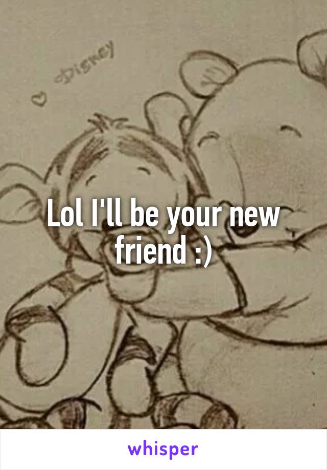 Lol I'll be your new friend :)