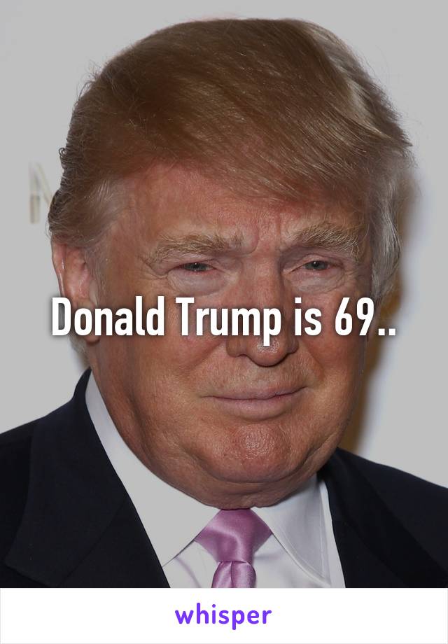 Donald Trump is 69..