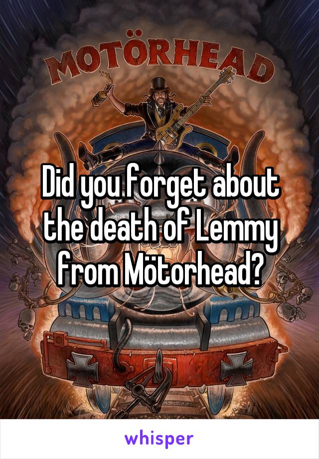 Did you forget about the death of Lemmy from Mötorhead?