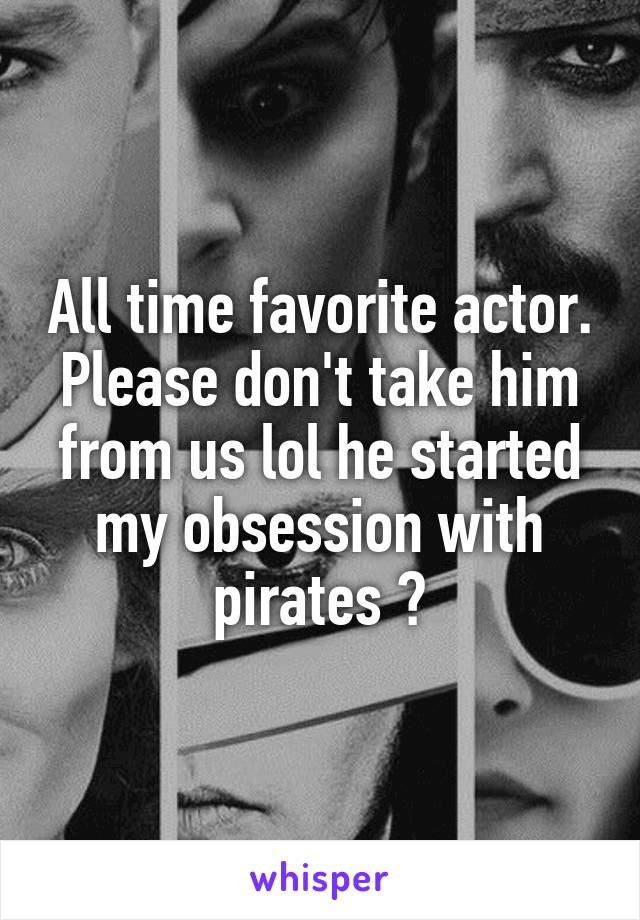 All time favorite actor. Please don't take him from us lol he started my obsession with pirates 😍
