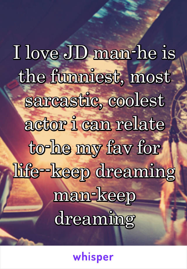 I love JD man-he is the funniest, most sarcastic, coolest actor i can relate to-he my fav for life--keep dreaming man-keep dreaming