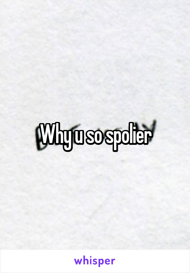 Why u so spolier