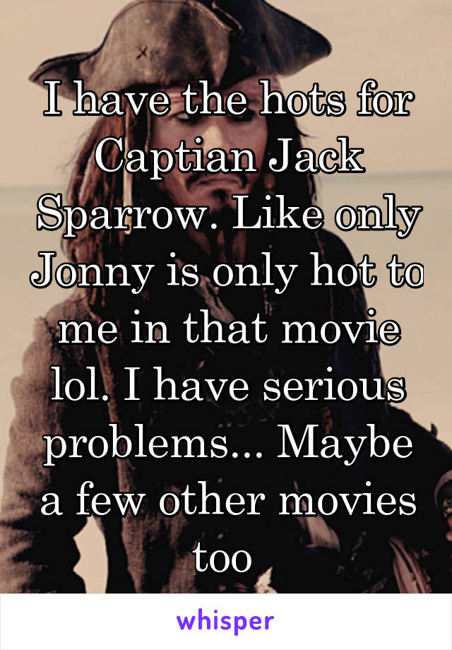 I have the hots for Captian Jack Sparrow. Like only Jonny is only hot to me in that movie lol. I have serious problems... Maybe a few other movies too 