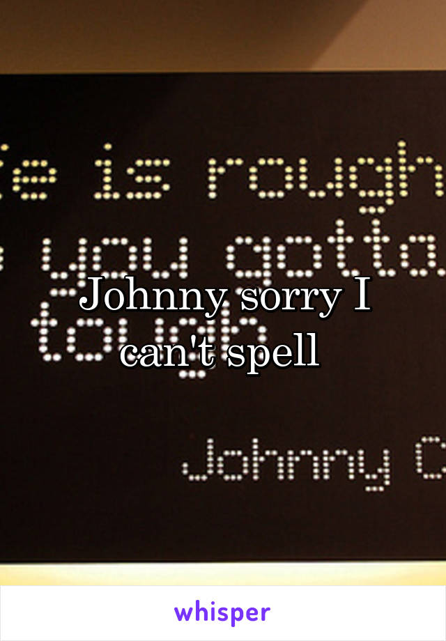 Johnny sorry I can't spell 