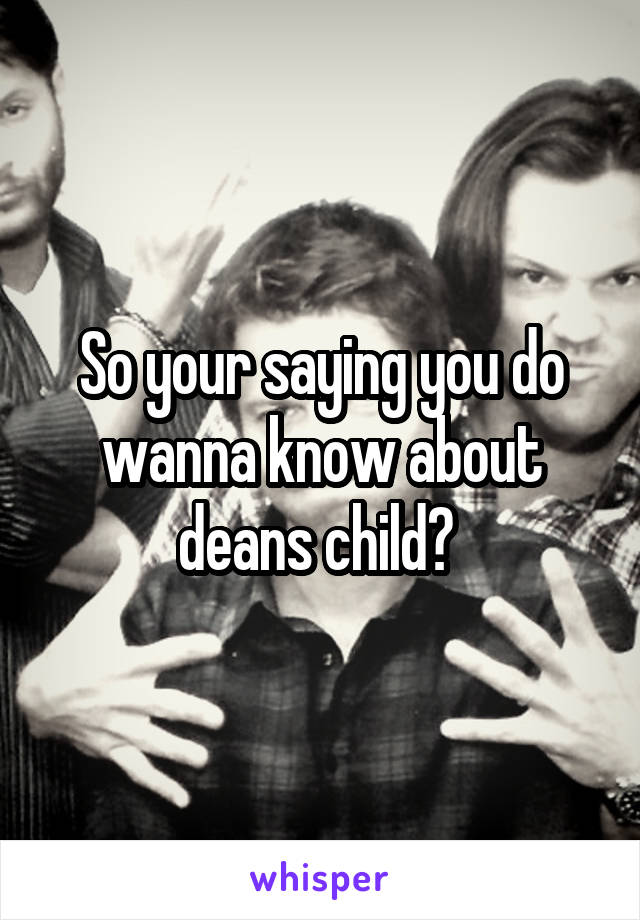 So your saying you do wanna know about deans child? 