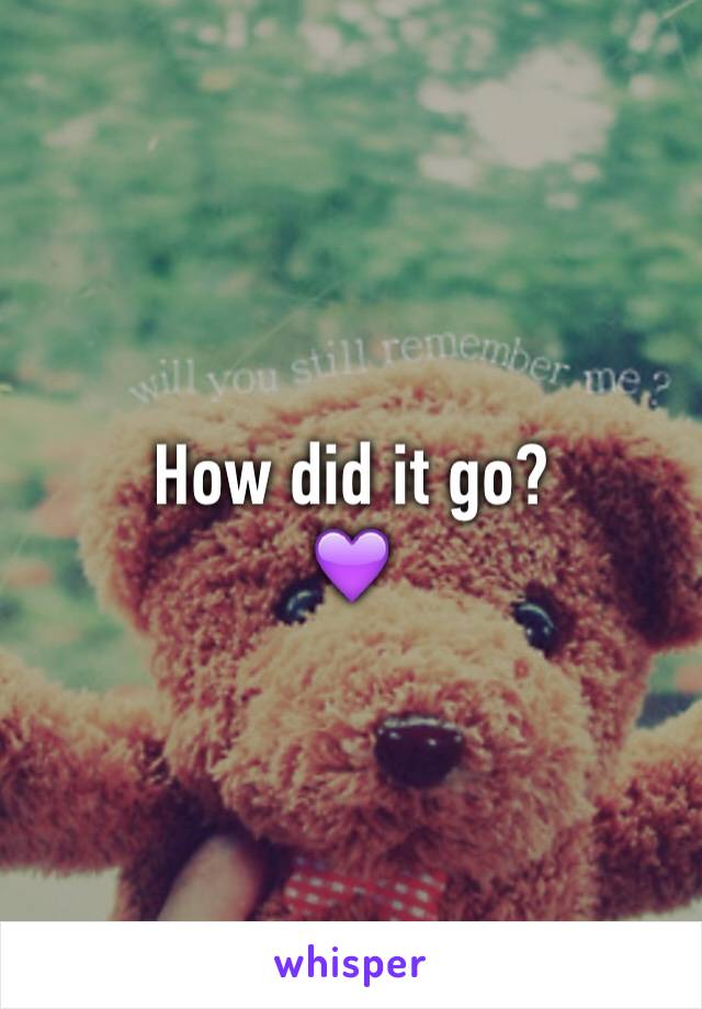 How did it go? 
💜